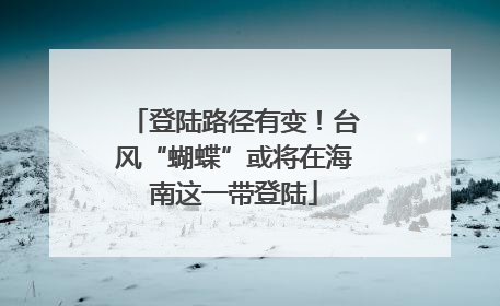 登陆路径有变！台风“蝴蝶”或将在海南这一带登陆