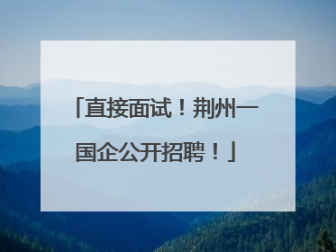直接面试！荆州一国企公开招聘！