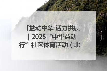益动中华 活力拱辰｜2025“中华益动行”社区体育活动（北京站）盛大启动