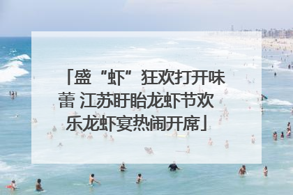 盛“虾”狂欢打开味蕾 江苏盱眙龙虾节欢乐龙虾宴热闹开席