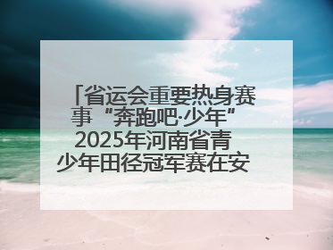 省运会重要热身赛事“奔跑吧·少年”2025年河南省青少年田径冠军赛在安阳拉开序幕