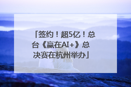 签约！超5亿！总台《赢在AI+》总决赛在杭州举办