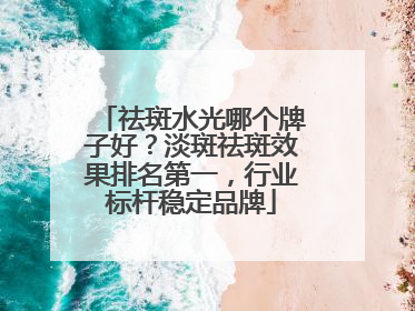 祛斑水光哪个牌子好？淡斑祛斑效果排名第一，行业标杆稳定品牌