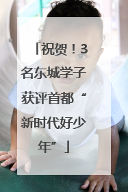 祝贺！3名东城学子获评首都“新时代好少年”