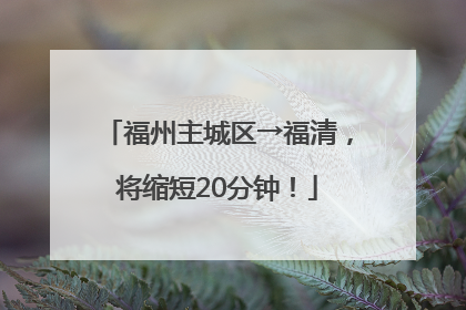 福州主城区→福清，将缩短20分钟！