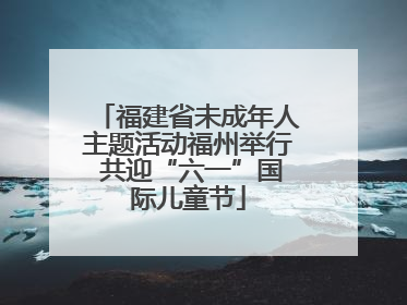 福建省未成年人主题活动福州举行 共迎“六一”国际儿童节