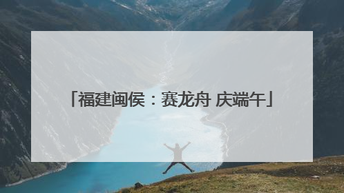 福建闽侯：赛龙舟 庆端午
