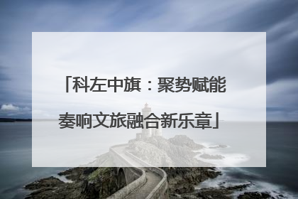科左中旗：聚势赋能 奏响文旅融合新乐章
