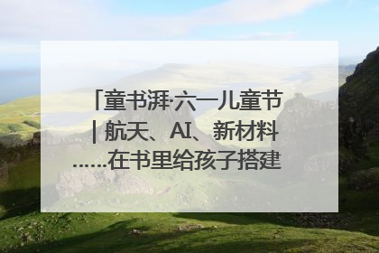 童书湃·六一儿童节｜航天、AI、新材料……在书里给孩子搭建产业科技的网
