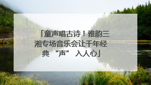 童声唱古诗！雅韵三湘专场音乐会让千年经典 “声” 入人心