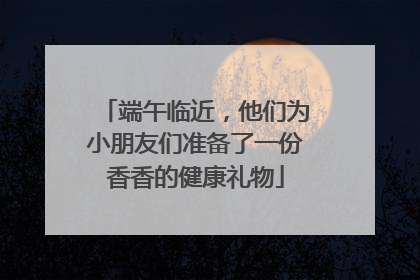 端午临近，他们为小朋友们准备了一份香香的健康礼物