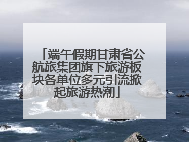端午假期甘肃省公航旅集团旗下旅游板块各单位多元引流掀起旅游热潮
