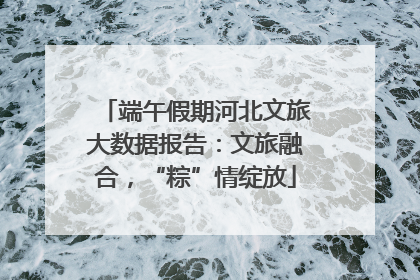 端午假期河北文旅大数据报告：文旅融合，“粽”情绽放