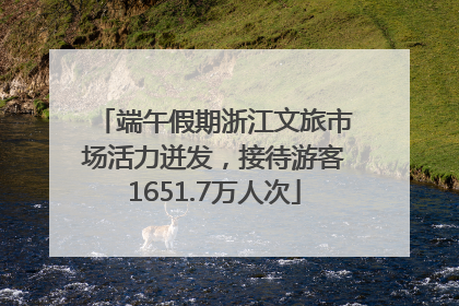 端午假期浙江文旅市场活力迸发，接待游客1651.7万人次