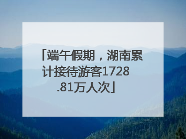 端午假期，湖南累计接待游客1728.81万人次