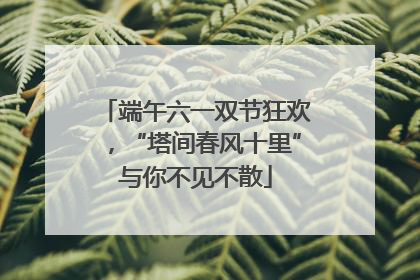 端午六一双节狂欢，“塔间春风十里”与你不见不散
