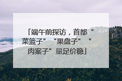 端午前探访，首都“菜篮子”“果盘子”“肉案子”量足价稳