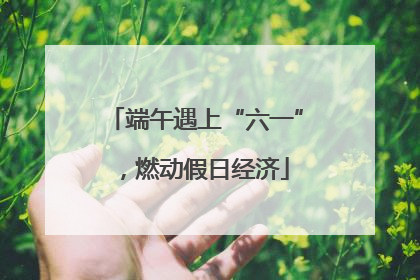 端午遇上“六一”，燃动假日经济
