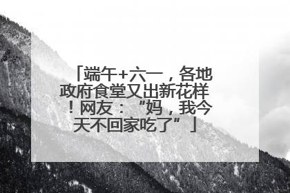 端午+六一，各地政府食堂又出新花样！网友：“妈，我今天不回家吃了”