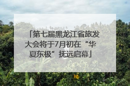第七届黑龙江省旅发大会将于7月初在“华夏东极”抚远启幕