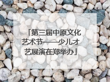 第三届中原文化艺术节——少儿才艺展演在郑举办
