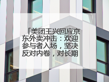 美团王兴回应京东外卖冲击：欢迎参与者入场，坚决反对内卷，对长期很有信心