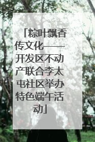 粽叶飘香传文化——开发区不动产联合李太屯社区举办特色端午活动