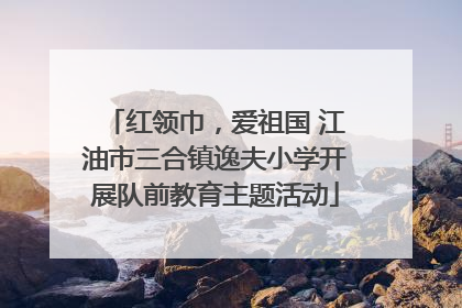 红领巾，爱祖国 江油市三合镇逸夫小学开展队前教育主题活动
