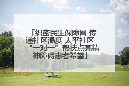 织密民生保障网 传递社区温度 太平社区“一对一”帮扶点亮精神障碍患者希望