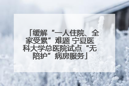 缓解“一人住院、全家受累”难题 宁夏医科大学总医院试点“无陪护”病房服务