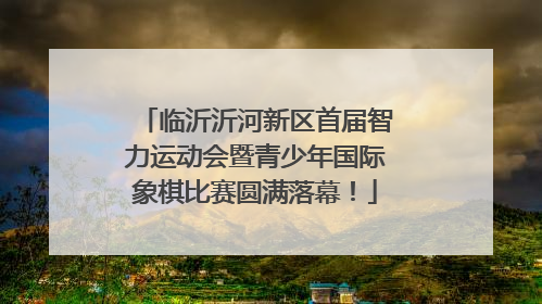 临沂沂河新区首届智力运动会暨青少年国际象棋比赛圆满落幕！
