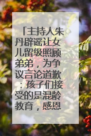 主持人朱丹辟谣让女儿留级照顾弟弟，为争议言论道歉：孩子们接受的是混龄教育，感恩每一条批评
