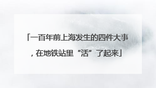 一百年前上海发生的四件大事，在地铁站里“活”了起来