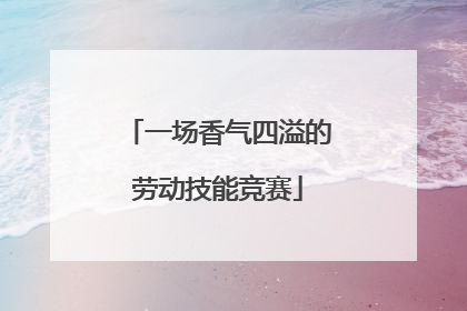 一场香气四溢的劳动技能竞赛
