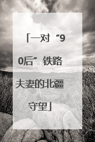 一对“90后”铁路夫妻的北疆守望