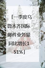 一季度乌鲁木齐国际邮件业务量同比增长151%