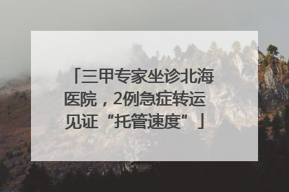 三甲专家坐诊北海医院，2例急症转运见证“托管速度”