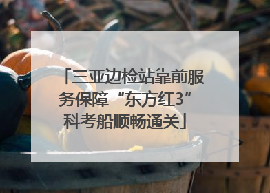 三亚边检站靠前服务保障“东方红3”科考船顺畅通关
