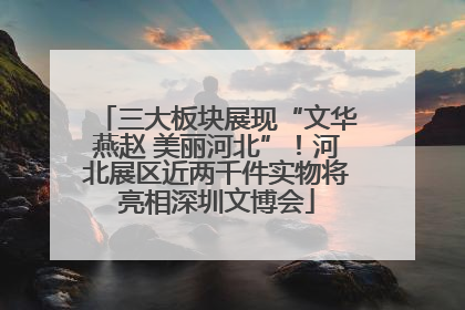 三大板块展现“文华燕赵 美丽河北”！河北展区近两千件实物将亮相深圳文博会