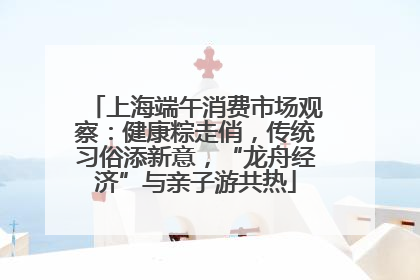 上海端午消费市场观察：健康粽走俏，传统习俗添新意，“龙舟经济”与亲子游共热
