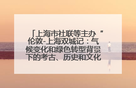 上海市社联等主办“伦敦-上海双城记：气候变化和绿色转型背景下的考古、历史和文化遗产”学术对话