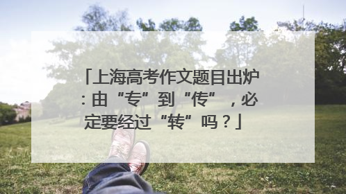 上海高考作文题目出炉：由“专”到“传”，必定要经过“转”吗？