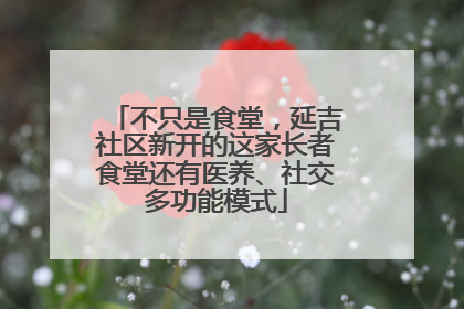 不只是食堂，延吉社区新开的这家长者食堂还有医养、社交多功能模式