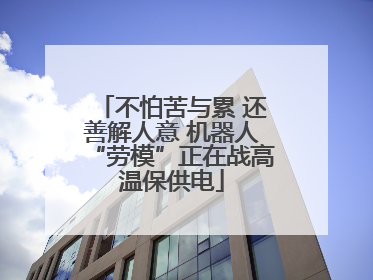 不怕苦与累 还善解人意 机器人“劳模”正在战高温保供电