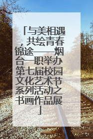 与美相遇，共绘青春锦途——烟台一职举办第七届校园文化艺术节系列活动之书画作品展