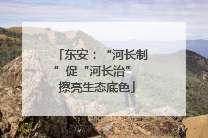 东安：“河长制”促“河长治” 擦亮生态底色