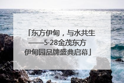 东方伊甸，与水共生——5·28金茂东方伊甸园品牌盛典启幕