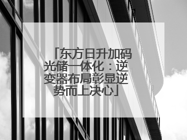 东方日升加码光储一体化：逆变器布局彰显逆势而上决心