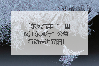 东风汽车“千里汉江东风行”公益行动走进襄阳