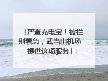严查充电宝！被拦别着急，武当山机场提供这项服务